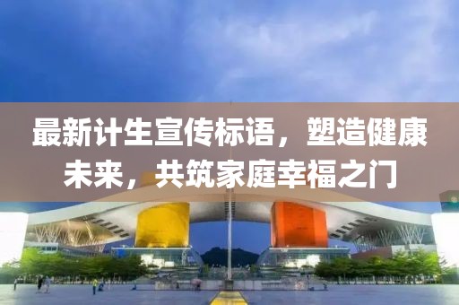 最新计生宣传标语，塑造健康未来，共筑家庭幸福之门