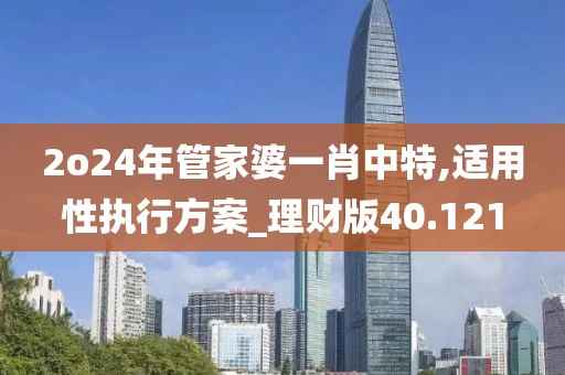 2o24年管家婆一肖中特,适用性执行方案_理财版40.121