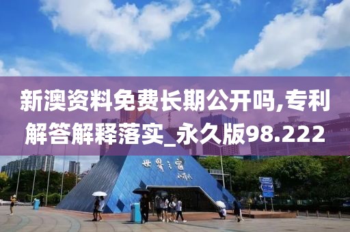 新澳资料免费长期公开吗,专利解答解释落实_永久版98.222