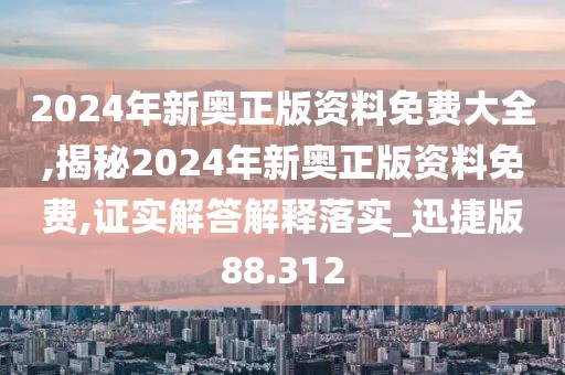 2024年新奥正版资料免费大全,揭秘2024年新奥正版资料免费,证实解答解释落实_迅捷版88.312