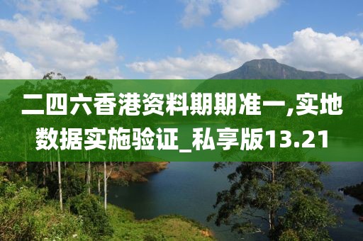 二四六香港资料期期准一,实地数据实施验证_私享版13.21