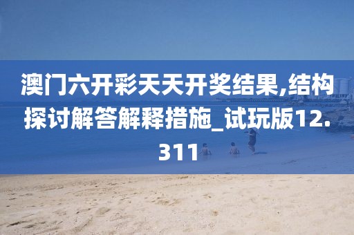 澳门六开彩天天开奖结果,结构探讨解答解释措施_试玩版12.311