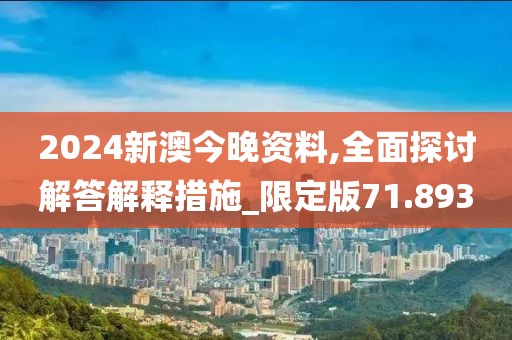 2024新澳今晚资料,全面探讨解答解释措施_限定版71.893