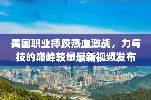 美国职业摔跤热血激战，力与技的巅峰较量最新视频发布