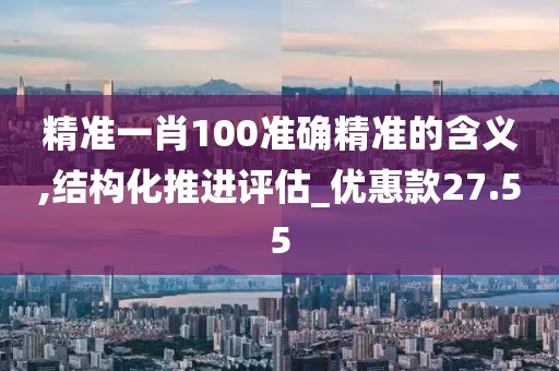 精准一肖100准确精准的含义,结构化推进评估_优惠款27.55