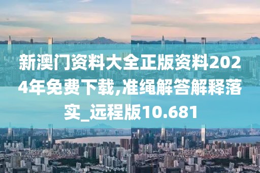 新澳门资料大全正版资料2024年免费下载,准绳解答解释落实_远程版10.681