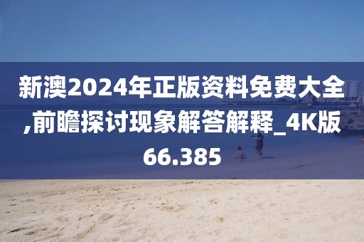 新澳2024年正版资料免费大全,前瞻探讨现象解答解释_4K版66.385