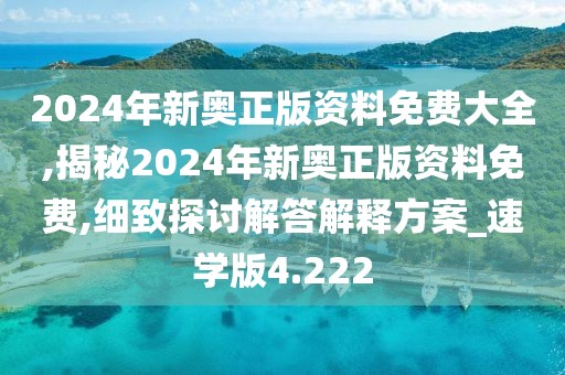 2024年新奥正版资料免费大全,揭秘2024年新奥正版资料免费,细致探讨解答解释方案_速学版4.222
