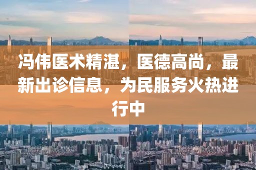 冯伟医术精湛，医德高尚，最新出诊信息，为民服务火热进行中