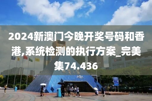 2024新澳门今晚开奖号码和香港,系统检测的执行方案_完美集74.436