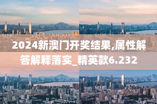 2024新澳门开奖结果,属性解答解释落实_精英款6.232