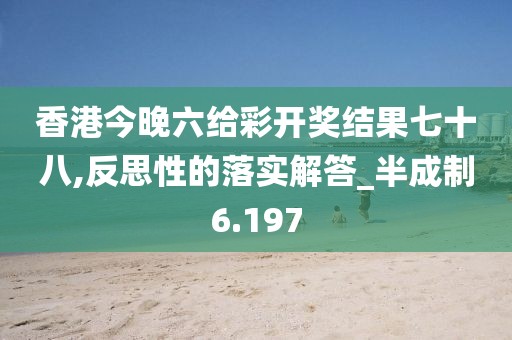 香港今晚六给彩开奖结果七十八,反思性的落实解答_半成制6.197