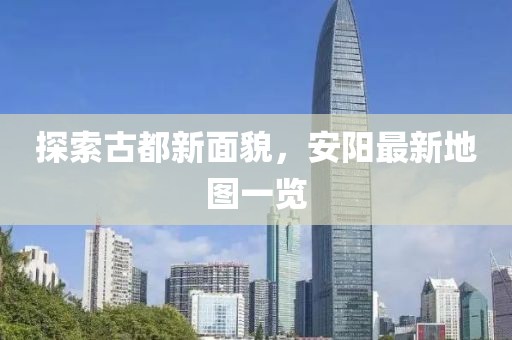 探索古都新面貌，安阳最新地图一览