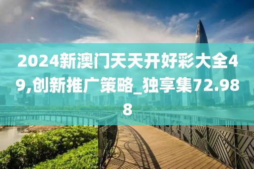 2024新澳门天天开好彩大全49,创新推广策略_独享集72.988