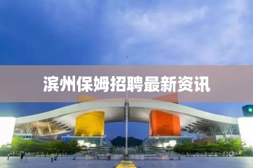 滨州保姆招聘最新资讯
