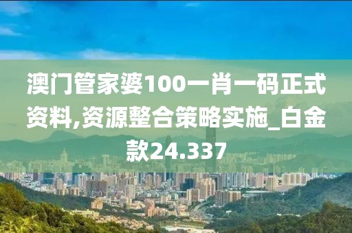 澳门管家婆100一肖一码正式资料,资源整合策略实施_白金款24.337