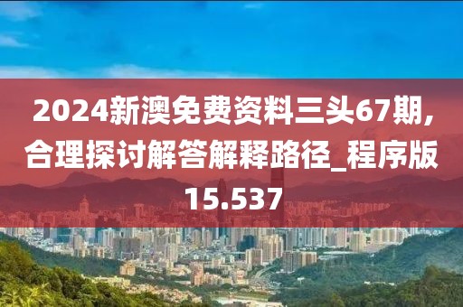 2024新澳免费资料三头67期,合理探讨解答解释路径_程序版15.537