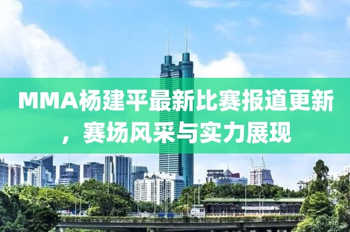MMA杨建平最新比赛报道更新，赛场风采与实力展现