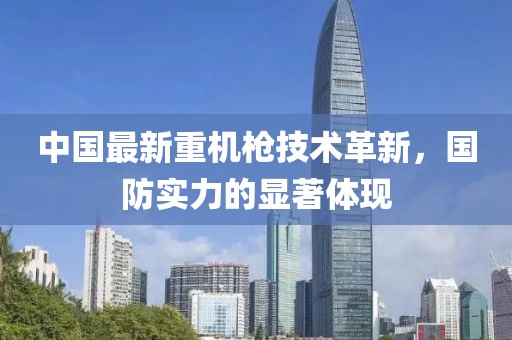 中国最新重机枪技术革新，国防实力的显著体现