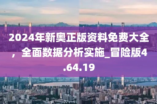 2024年新奥正版资料免费大全，全面数据分析实施_冒险版4.64.19