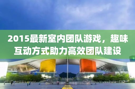 2015最新室内团队游戏，趣味互动方式助力高效团队建设