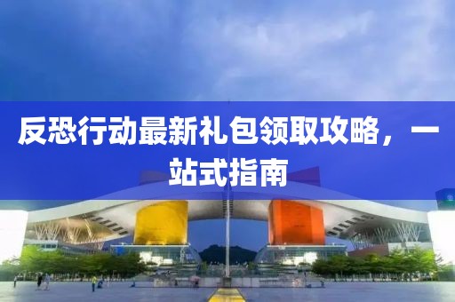 反恐行动最新礼包领取攻略，一站式指南