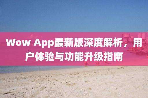 Wow App最新版深度解析，用户体验与功能升级指南