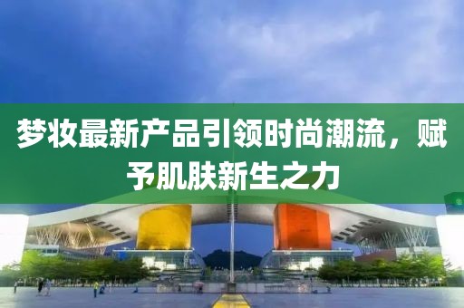 梦妆最新产品引领时尚潮流，赋予肌肤新生之力