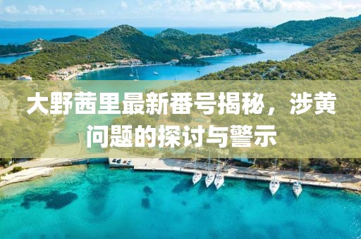 大野茜里最新番号揭秘，涉黄问题的探讨与警示