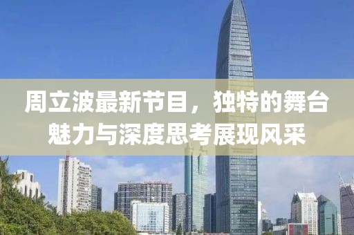 周立波最新节目，独特的舞台魅力与深度思考展现风采