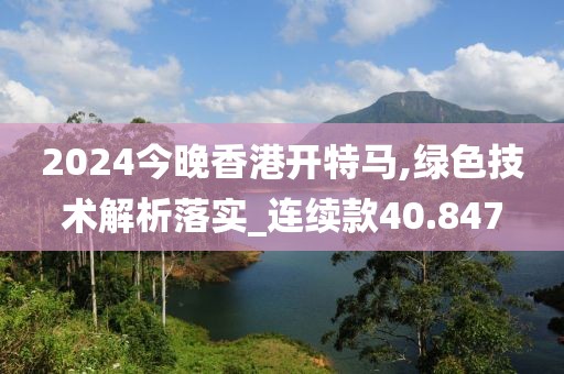 2024今晚香港开特马,绿色技术解析落实_连续款40.847