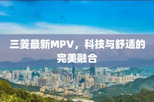三菱最新MPV，科技与舒适的完美融合