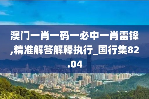 澳门一肖一码一必中一肖雷锋,精准解答解释执行_国行集82.04