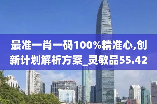 最准一肖一码100%精准心,创新计划解析方案_灵敏品55.42