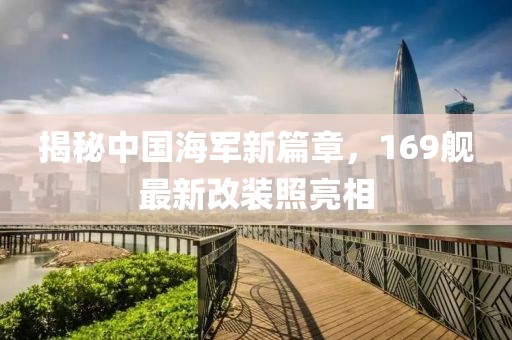 揭秘中国海军新篇章，169舰最新改装照亮相
