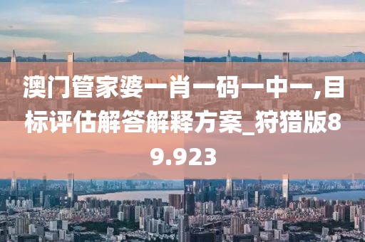 澳门管家婆一肖一码一中一,目标评估解答解释方案_狩猎版89.923