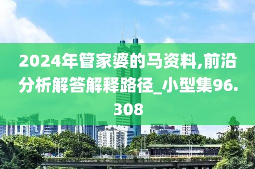 2024年管家婆的马资料,前沿分析解答解释路径_小型集96.308