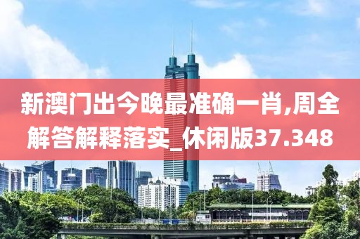 新澳门出今晚最准确一肖,周全解答解释落实_休闲版37.348