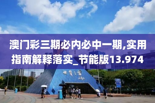 澳门彩三期必内必中一期,实用指南解释落实_节能版13.974