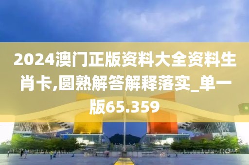 2024澳门正版资料大全资料生肖卡,圆熟解答解释落实_单一版65.359
