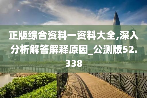 正版综合资料一资料大全,深入分析解答解释原因_公测版52.338
