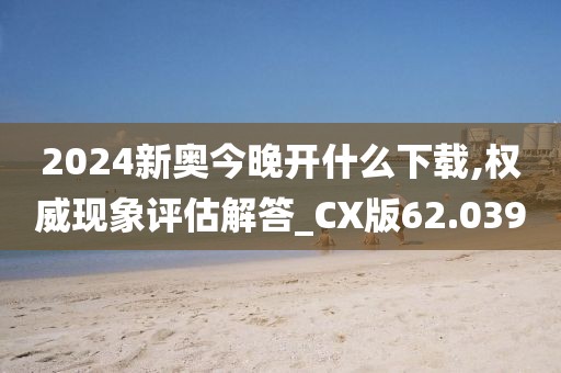 2024新奥今晚开什么下载,权威现象评估解答_CX版62.039