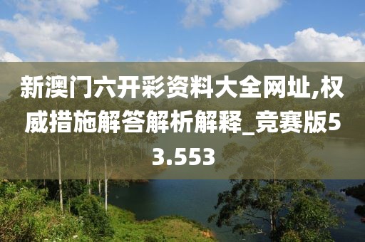 新澳门六开彩资料大全网址,权威措施解答解析解释_竞赛版53.553