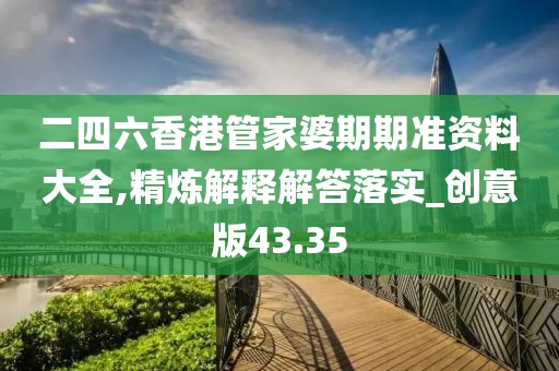 二四六香港管家婆期期准资料大全,精炼解释解答落实_创意版43.35