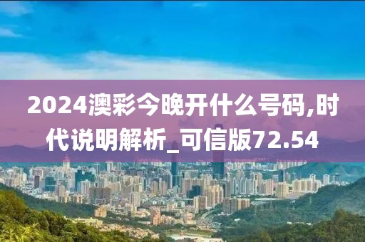 2024澳彩今晚开什么号码,时代说明解析_可信版72.54