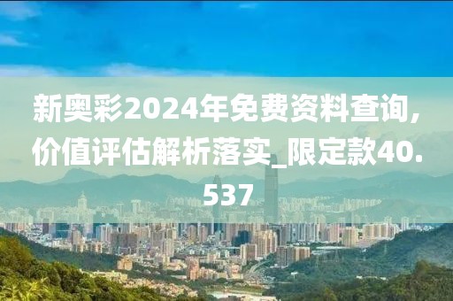 新奥彩2024年免费资料查询,价值评估解析落实_限定款40.537