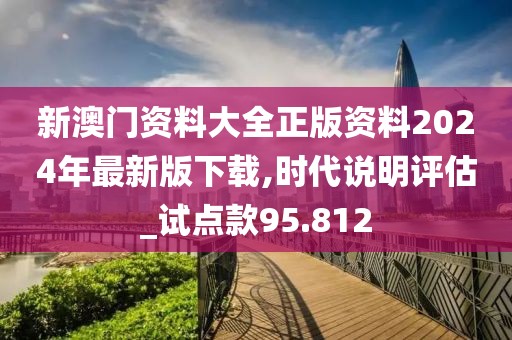 新澳门资料大全正版资料2024年最新版下载,时代说明评估_试点款95.812