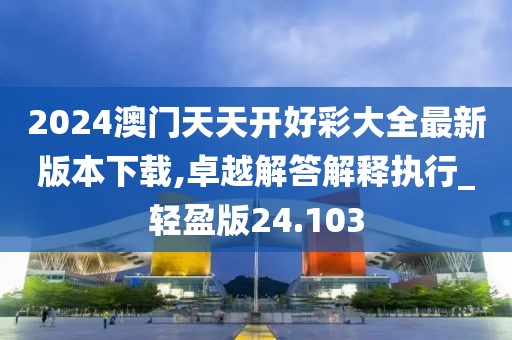 2024澳门天天开好彩大全最新版本下载,卓越解答解释执行_轻盈版24.103