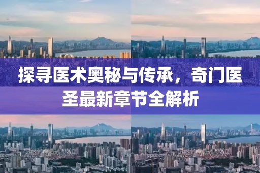 探寻医术奥秘与传承，奇门医圣最新章节全解析