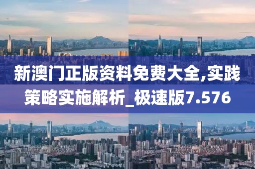 新澳门正版资料免费大全,实践策略实施解析_极速版7.576